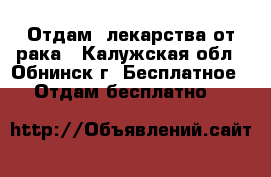 Отдам  лекарства от рака - Калужская обл., Обнинск г. Бесплатное » Отдам бесплатно   
